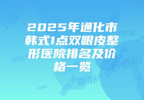 2025年通化市韩式1点双眼皮整形医院排名及价格一览