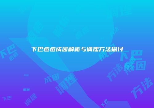 下巴痘痘成因解析与调理方法探讨