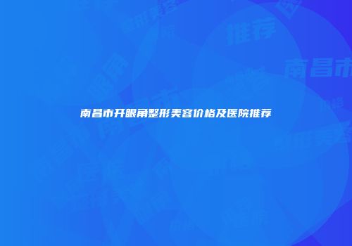 南昌市开眼角整形美容价格及医院推荐