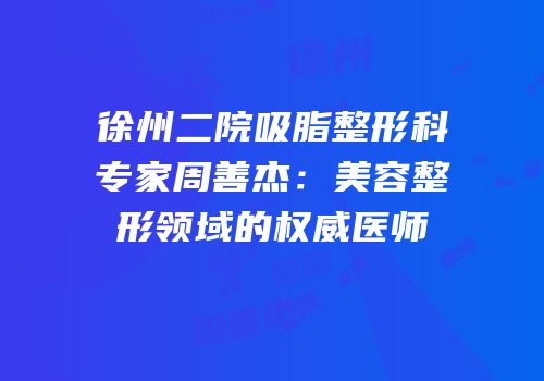 徐州二院吸脂整形科专家周善杰：美容整形领域的权威医师