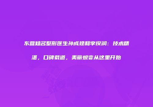 东营知名整形医生孙成禄和李揆润：技术精湛，口碑载道，美丽蜕变从这里开始