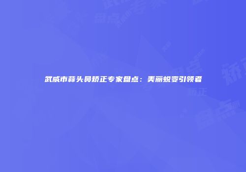 武威市蒜头鼻矫正专家盘点：美丽蜕变引领者