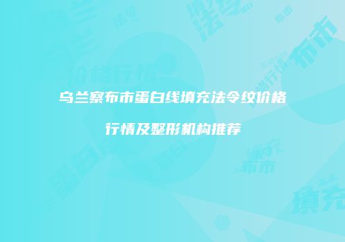 乌兰察布市蛋白线填充法令纹价格行情及整形机构推荐
