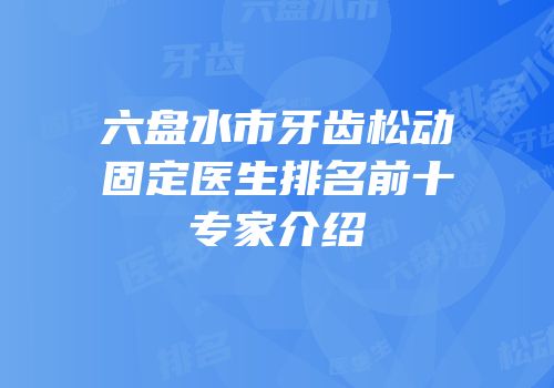 六盘水市牙齿松动固定医生排名前十专家介绍