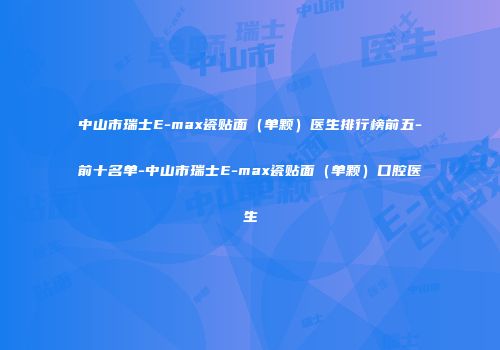 中山市瑞士E-max瓷贴面（单颗）医生排行榜前五-前十名单-中山市瑞士E-max瓷贴面（单颗）口腔医生