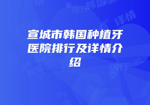 宣城市韩国种植牙医院排行及详情介绍