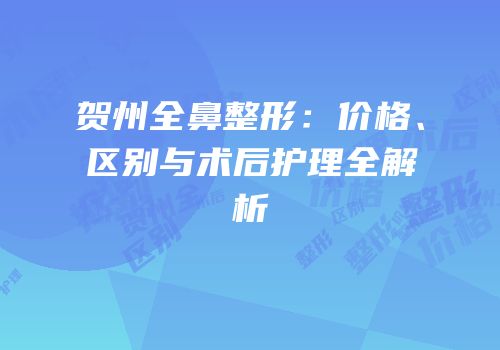 贺州全鼻整形：价格、区别与术后护理全解析
