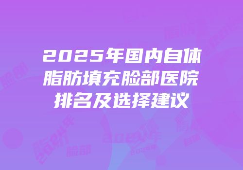 2025年国内自体脂肪填充脸部医院排名及选择建议