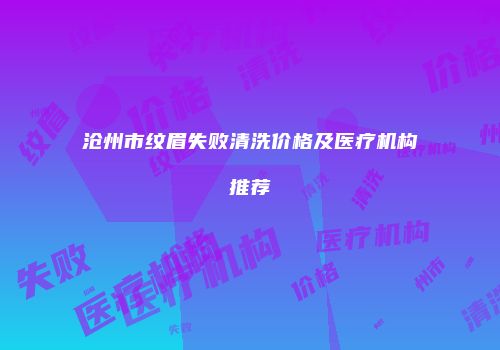 沧州市纹眉失败清洗价格及医疗机构推荐