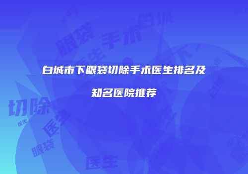 白城市下眼袋切除手术医生排名及知名医院推荐