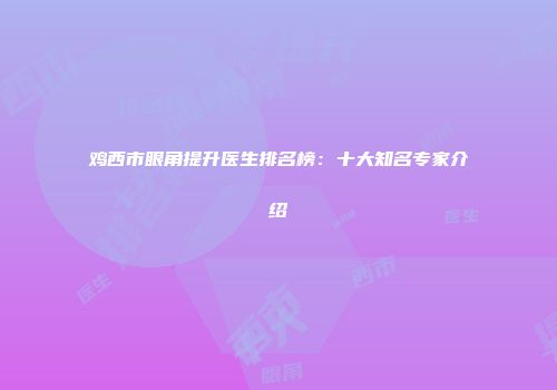 鸡西市眼角提升医生排名榜：十大知名专家介绍