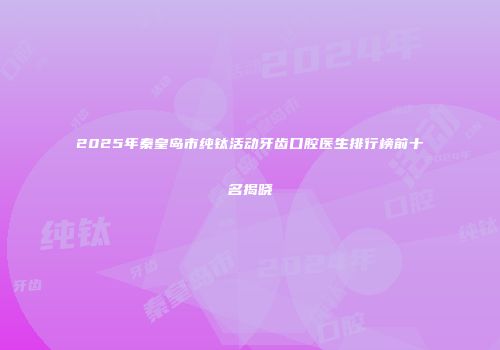 2025年秦皇岛市纯钛活动牙齿口腔医生排行榜前十名揭晓