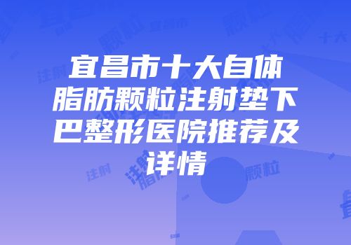 宜昌市十大自体脂肪颗粒注射垫下巴整形医院推荐及详情