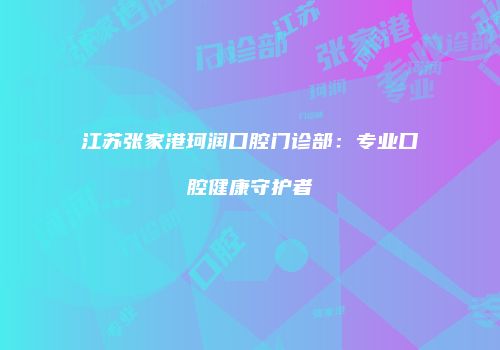 江苏张家港珂润口腔门诊部：专业口腔健康守护者
