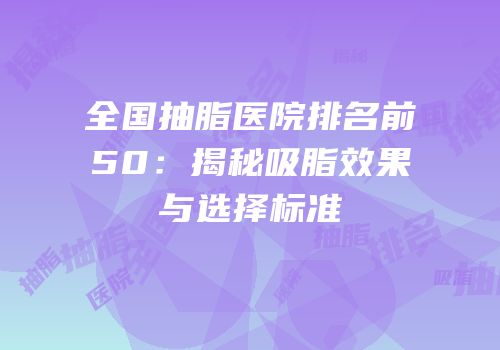 全国抽脂医院排名前50：揭秘吸脂效果与选择标准