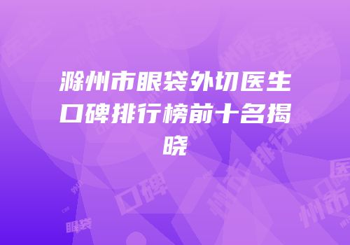 滁州市眼袋外切医生口碑排行榜前十名揭晓