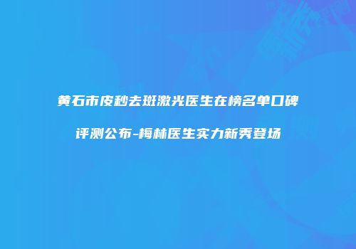 黄石市皮秒去斑激光医生在榜名单口碑评测公布-梅林医生实力新秀登场