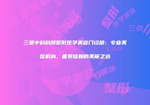 三亚中科科颜整形医学美容门诊部：专业美容机构，备受信赖的美丽之选
