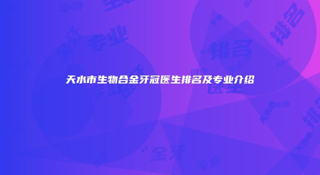 天水市生物合金牙冠医生排名及专业介绍