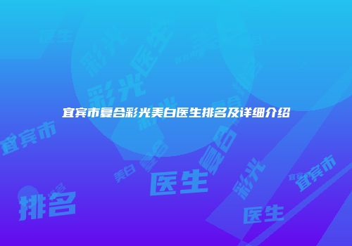宜宾市复合彩光美白医生排名及详细介绍