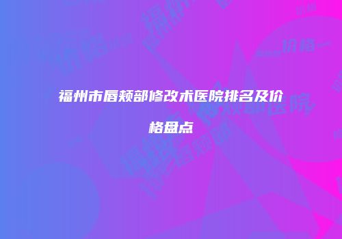 福州市唇颊部修改术医院排名及价格盘点