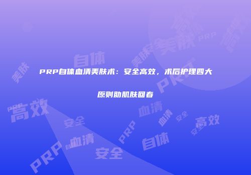 PRP自体血清美肤术：安全高效，术后护理四大原则助肌肤回春