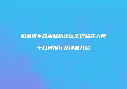 昭通市不良重睑矫正医生综合实力前十口碑排行及详细介绍