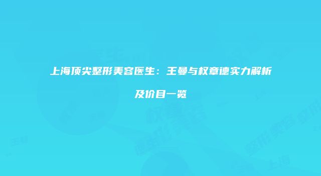 上海顶尖整形美容医生：王曼与权章德实力解析及价目一览
