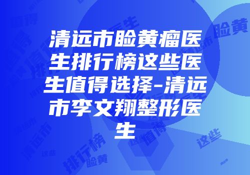 清远市睑黄瘤医生排行榜这些医生值得选择-清远市李文翔整形医生