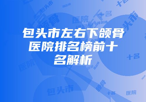 包头市左右下颌骨医院排名榜前十名解析