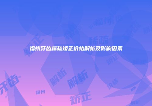 福州牙齿稀疏矫正价格解析及影响因素