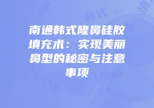 南通韩式隆鼻硅胶填充术：实现美丽鼻型的秘密与注意事项