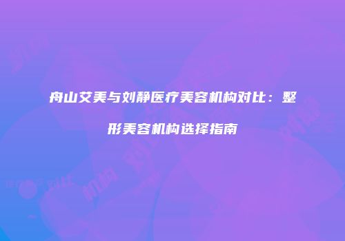 舟山艾美与刘静医疗美容机构对比：整形美容机构选择指南