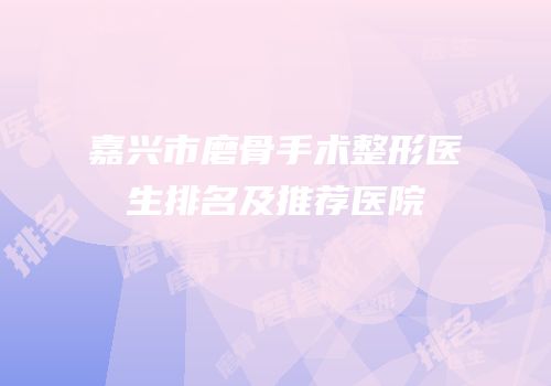 嘉兴市磨骨手术整形医生排名及推荐医院