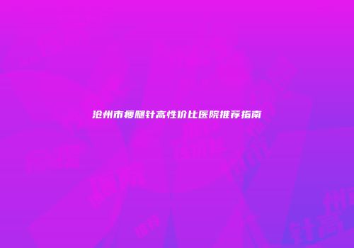 沧州市瘦腿针高性价比医院推荐指南