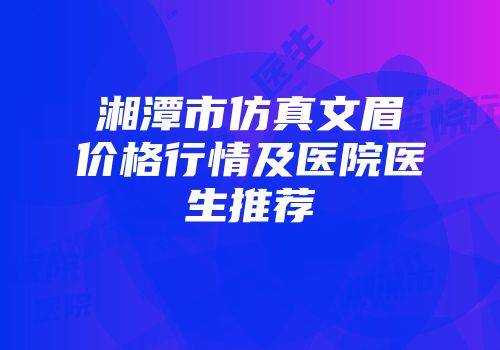 湘潭市仿真文眉价格行情及医院医生推荐