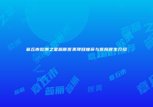 章丘市欧洲之星蕊丽医美项目推荐与医院医生介绍