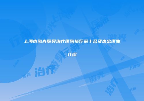 上海市激光腋臭治疗医院排行前十名及杰出医生介绍