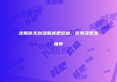 沈阳市无创溶脂减肥价格、医院及医生推荐