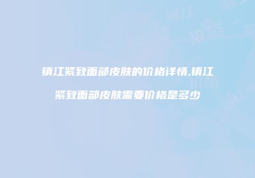 镇江紧致面部皮肤的价格详情,镇江紧致面部皮肤需要价格是多少