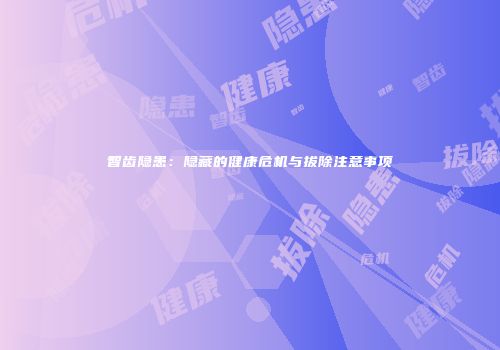 智齿隐患：隐藏的健康危机与拔除注意事项