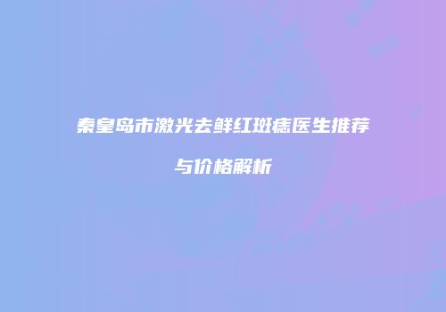 秦皇岛市激光去鲜红斑痣医生推荐与价格解析
