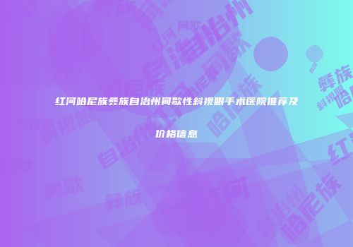 红河哈尼族彝族自治州间歇性斜视眼手术医院推荐及价格信息