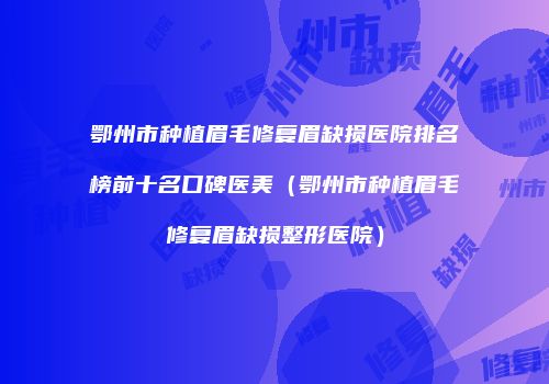 鄂州市种植眉毛修复眉缺损医院排名榜前十名口碑医美（鄂州市种植眉毛修复眉缺损整形医院）