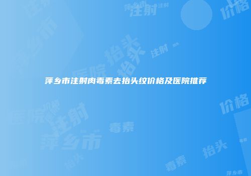 萍乡市注射肉毒素去抬头纹价格及医院推荐