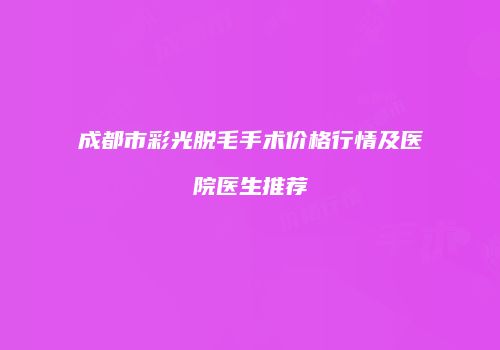 成都市彩光脱毛手术价格行情及医院医生推荐
