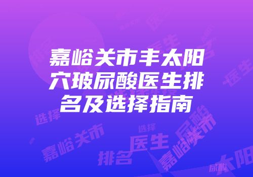 嘉峪关市丰太阳穴玻尿酸医生排名及选择指南