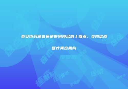 泰安市药膳去痤疮医院排名前十盘点：寻找优质医疗美容机构