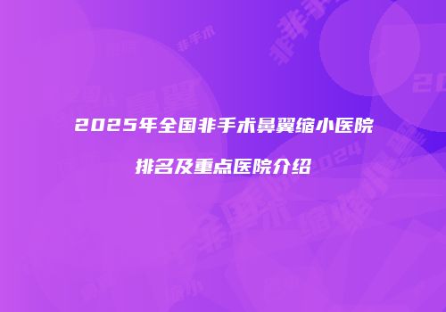 2025年全国非手术鼻翼缩小医院排名及重点医院介绍
