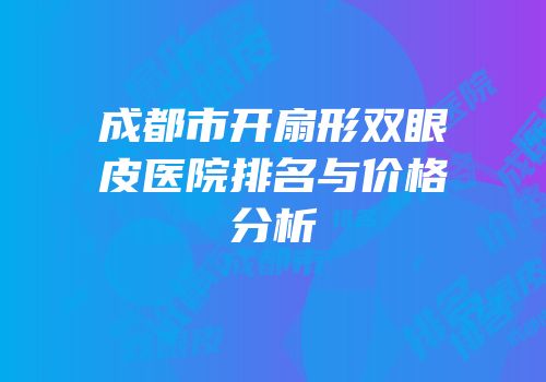 成都市开扇形双眼皮医院排名与价格分析